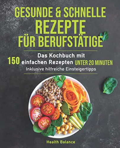Gesunde und schnelle Rezepte für Berufstätige: Das Kochbuch mit 150 einfachen Rezepten unter 20 Minuten inklusive hilfreichen Einsteigertipps (Gesunde Ernährung für Berufstätige, Band 1)